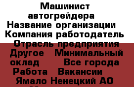 Машинист автогрейдера › Название организации ­ Компания-работодатель › Отрасль предприятия ­ Другое › Минимальный оклад ­ 1 - Все города Работа » Вакансии   . Ямало-Ненецкий АО,Муравленко г.